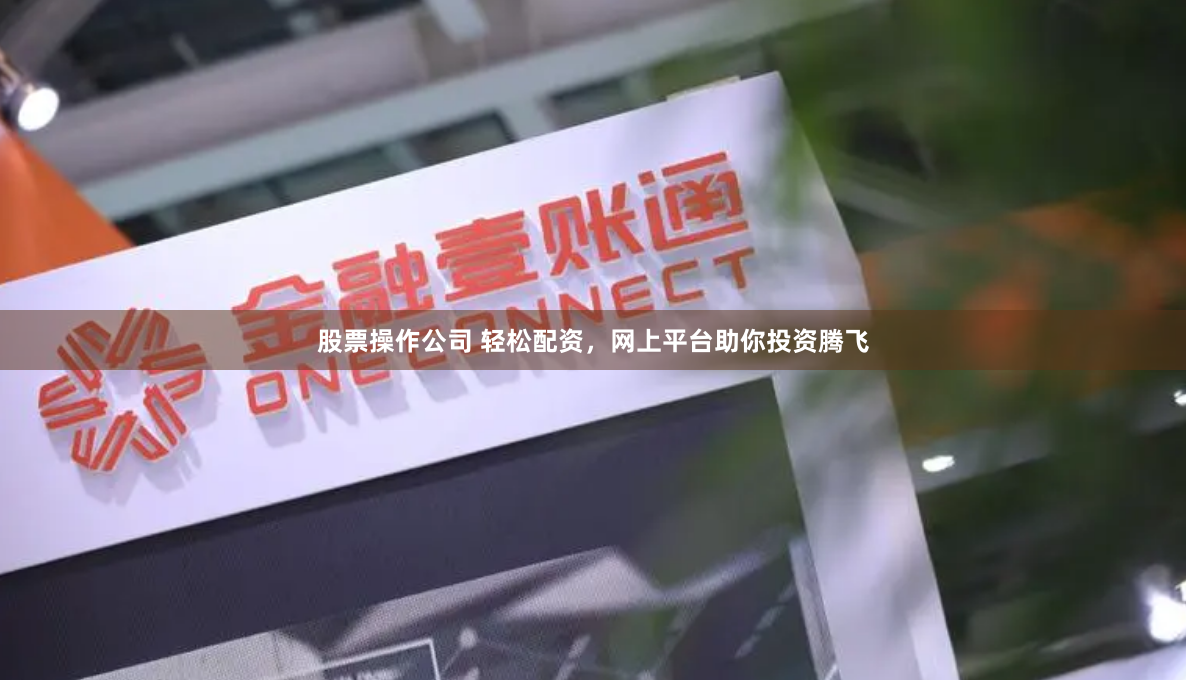 股票操作公司 轻松配资，网上平台助你投资腾飞