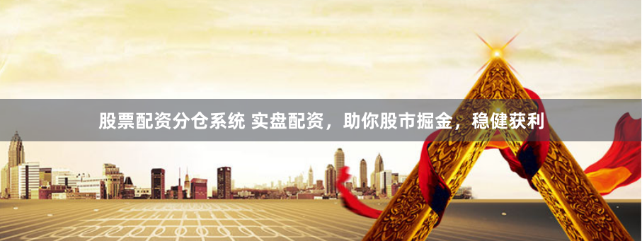 股票配资分仓系统 实盘配资，助你股市掘金，稳健获利