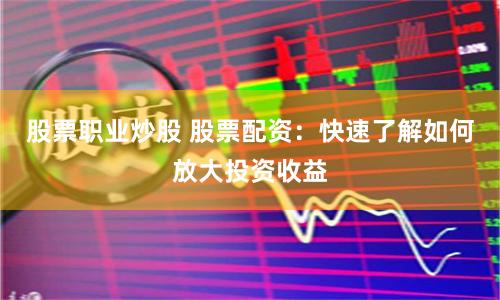 股票职业炒股 股票配资：快速了解如何放大投资收益