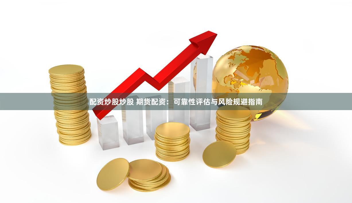 配资炒股炒股 期货配资：可靠性评估与风险规避指南