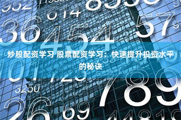 炒股配资学习 股票配资学习：快速提升投资水平的秘诀