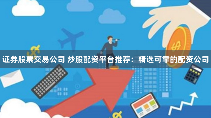 证券股票交易公司 炒股配资平台推荐：精选可靠的配资公司