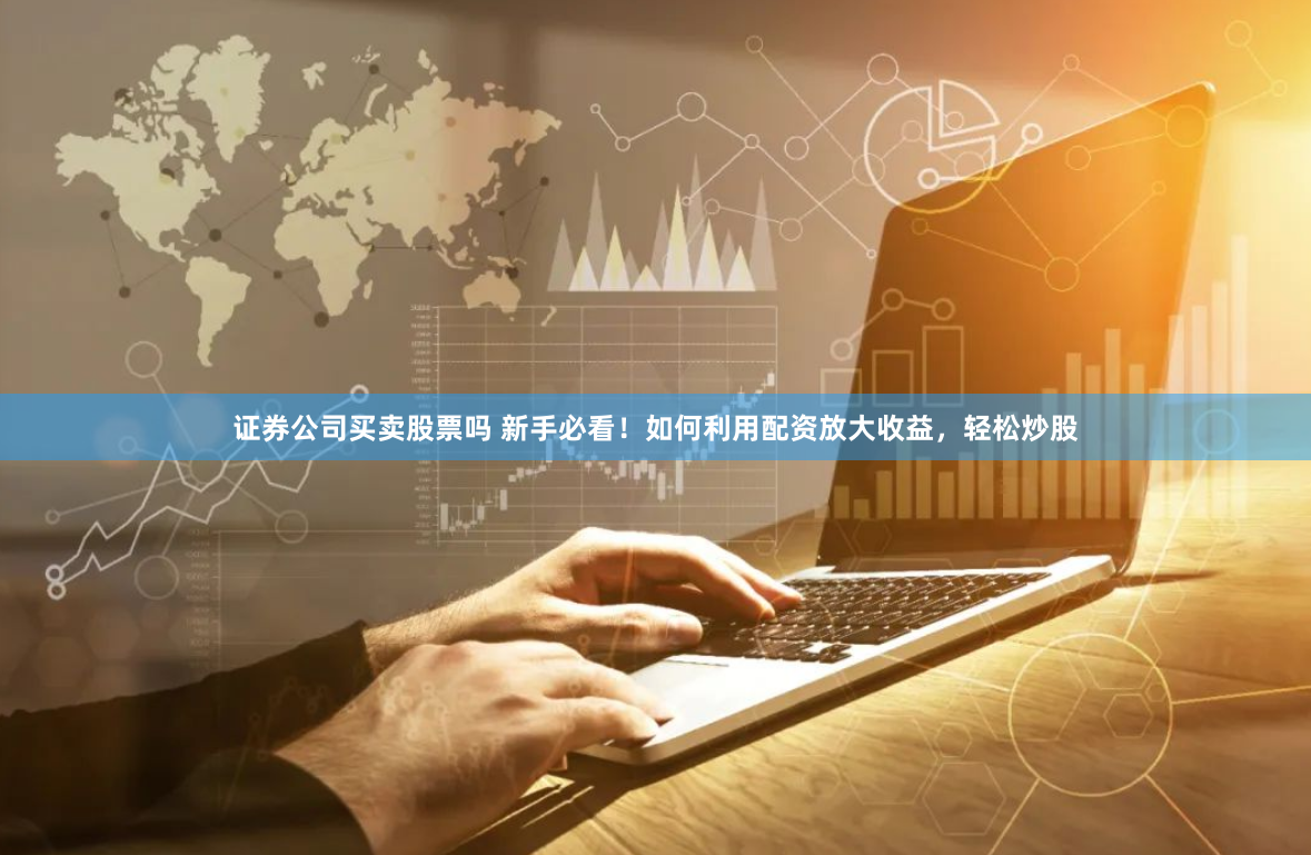 证券公司买卖股票吗 新手必看！如何利用配资放大收益，轻松炒股