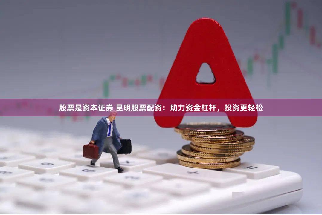 股票是资本证券 昆明股票配资：助力资金杠杆，投资更轻松
