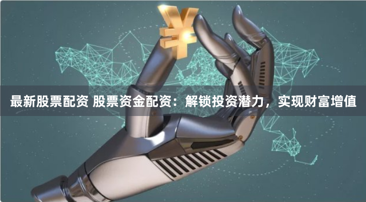 最新股票配资 股票资金配资：解锁投资潜力，实现财富增值