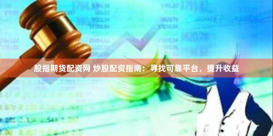股指期货配资网 炒股配资指南：寻找可靠平台，提升收益
