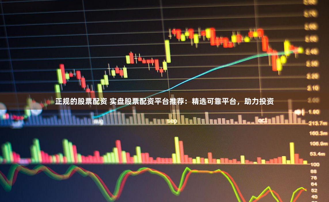 正规的股票配资 实盘股票配资平台推荐：精选可靠平台，助力投资