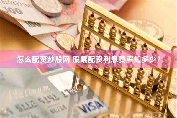 怎么配资炒股网 股票配资利息费率知多少？