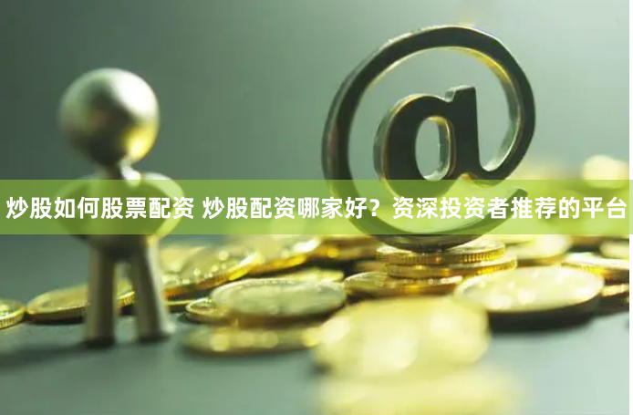 炒股如何股票配资 炒股配资哪家好？资深投资者推荐的平台