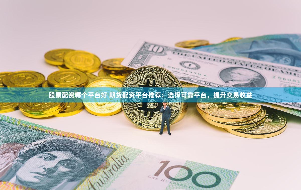 股票配资哪个平台好 期货配资平台推荐：选择可靠平台，提升交易收益