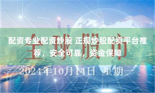 配资专业配资炒股 正规炒股配资平台推荐，安全可靠，资金保障