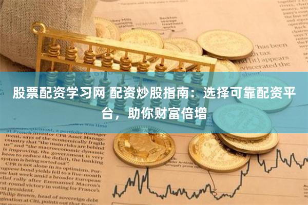 股票配资学习网 配资炒股指南：选择可靠配资平台，助你财富倍增