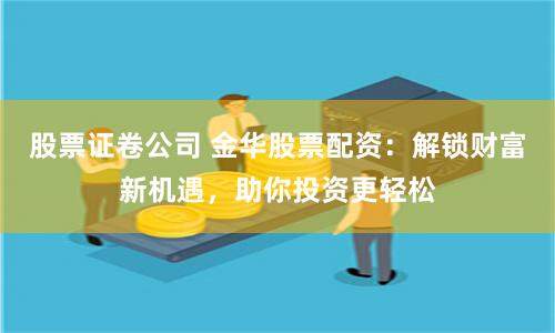 股票证卷公司 金华股票配资：解锁财富新机遇，助你投资更轻松