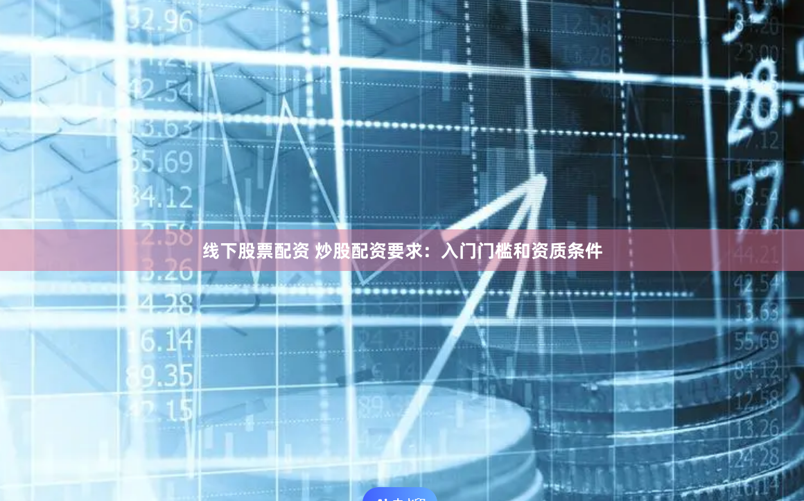 线下股票配资 炒股配资要求：入门门槛和资质条件