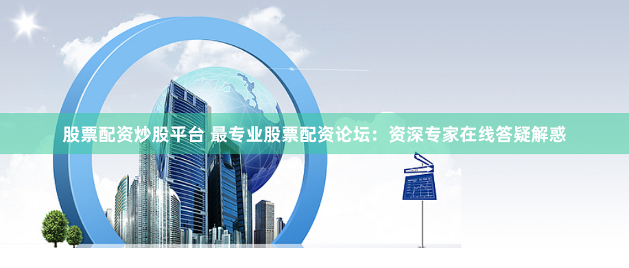 股票配资炒股平台 最专业股票配资论坛：资深专家在线答疑解惑