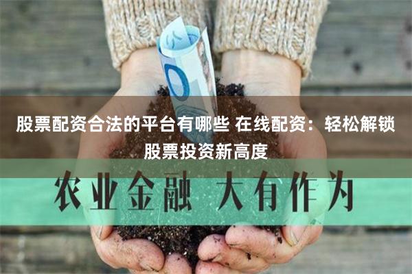股票配资合法的平台有哪些 在线配资：轻松解锁股票投资新高度