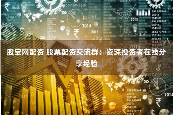 股宝网配资 股票配资交流群：资深投资者在线分享经验