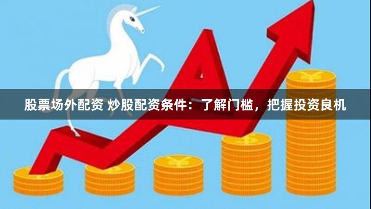 股票场外配资 炒股配资条件：了解门槛，把握投资良机