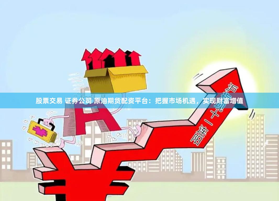 股票交易 证券公司 原油期货配资平台：把握市场机遇，实现财富增值