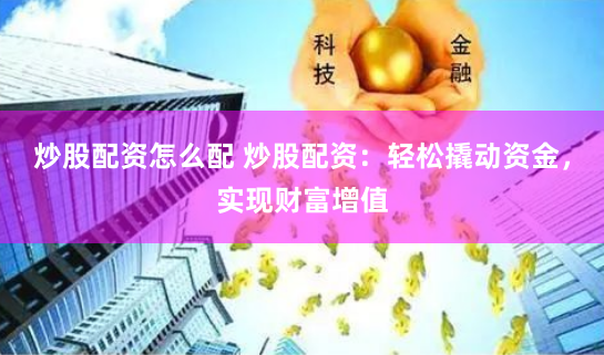 炒股配资怎么配 炒股配资：轻松撬动资金，实现财富增值