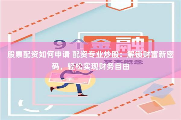 股票配资如何申请 配资专业炒股：解锁财富新密码，轻松实现财务自由