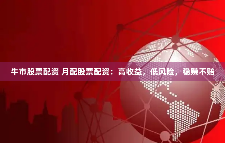 牛市股票配资 月配股票配资：高收益，低风险，稳赚不赔