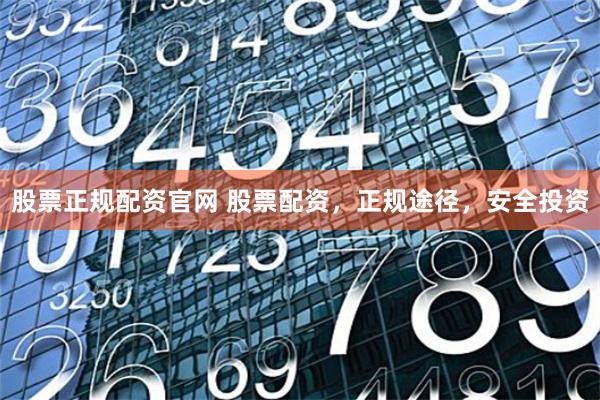 股票正规配资官网 股票配资，正规途径，安全投资