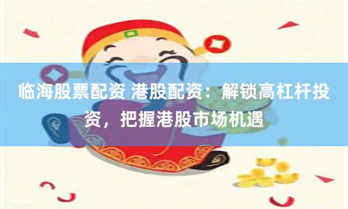 临海股票配资 港股配资：解锁高杠杆投资，把握港股市场机遇
