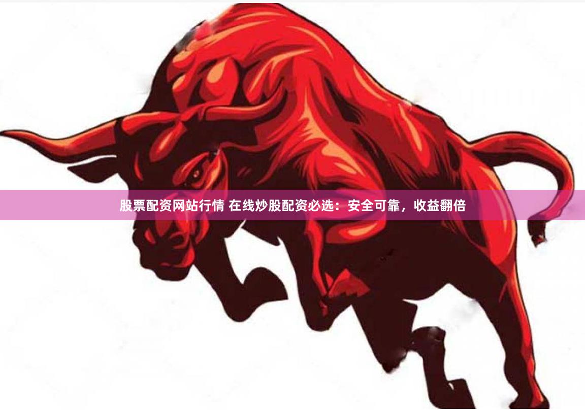 股票配资网站行情 在线炒股配资必选：安全可靠，收益翻倍
