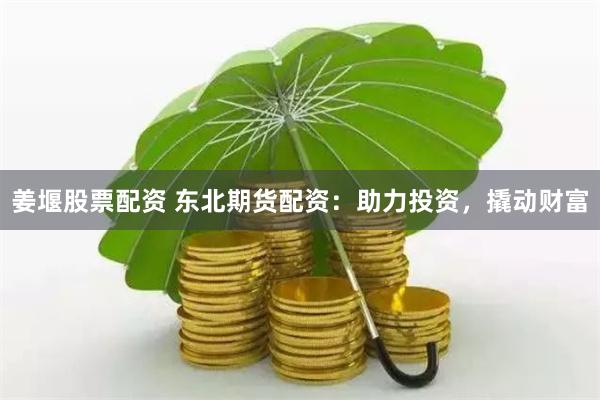 姜堰股票配资 东北期货配资：助力投资，撬动财富