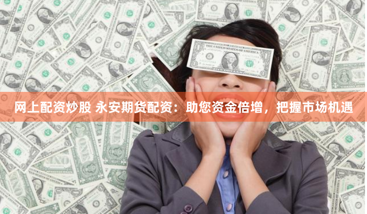 网上配资炒股 永安期货配资：助您资金倍增，把握市场机遇