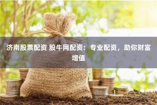 济南股票配资 股牛网配资：专业配资，助你财富增值