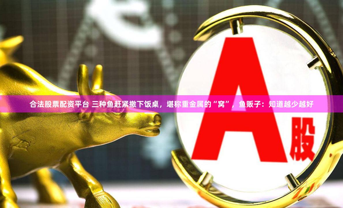 合法股票配资平台 三种鱼赶紧撤下饭桌，堪称重金属的“窝”，鱼贩子：知道越少越好