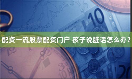 配资一流股票配资门户 孩子说脏话怎么办？
