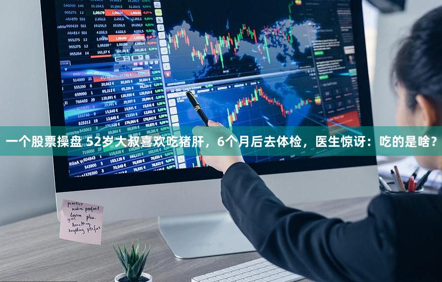 一个股票操盘 52岁大叔喜欢吃猪肝，6个月后去体检，医生惊讶：吃的是啥？