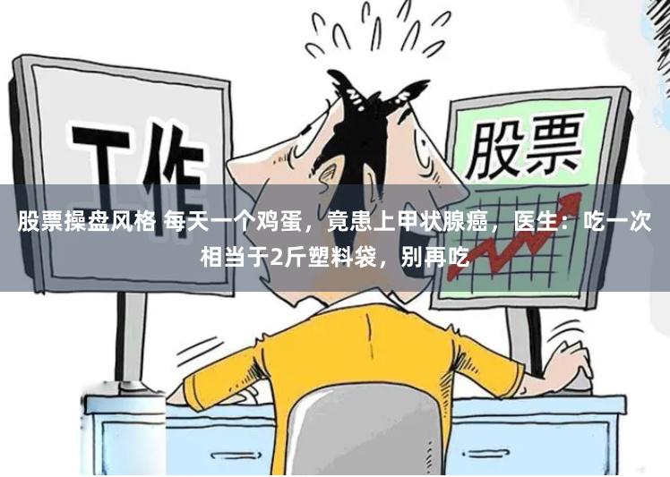 股票操盘风格 每天一个鸡蛋，竟患上甲状腺癌，医生：吃一次相当于2斤塑料袋，别再吃