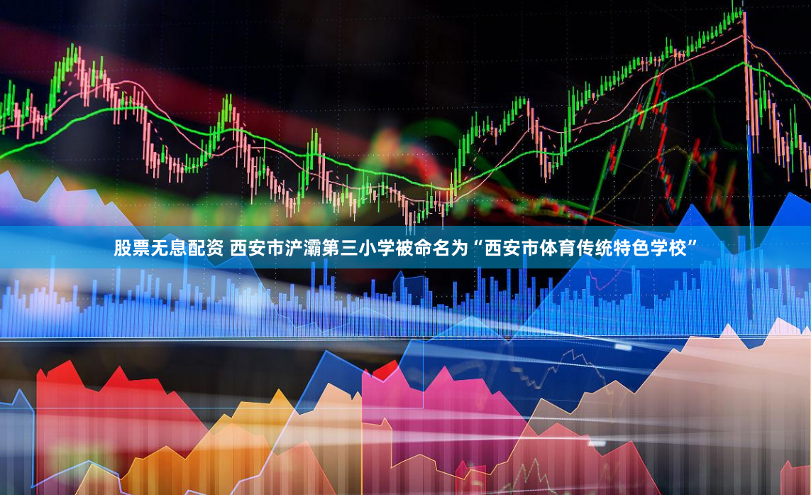 股票无息配资 西安市浐灞第三小学被命名为“西安市体育传统特色学校”
