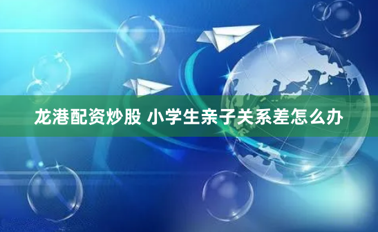龙港配资炒股 小学生亲子关系差怎么办