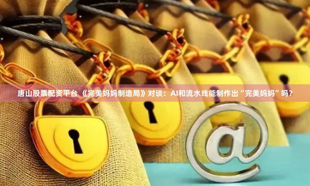 唐山股票配资平台 《完美妈妈制造局》对谈：AI和流水线能制作出“完美妈妈”吗？