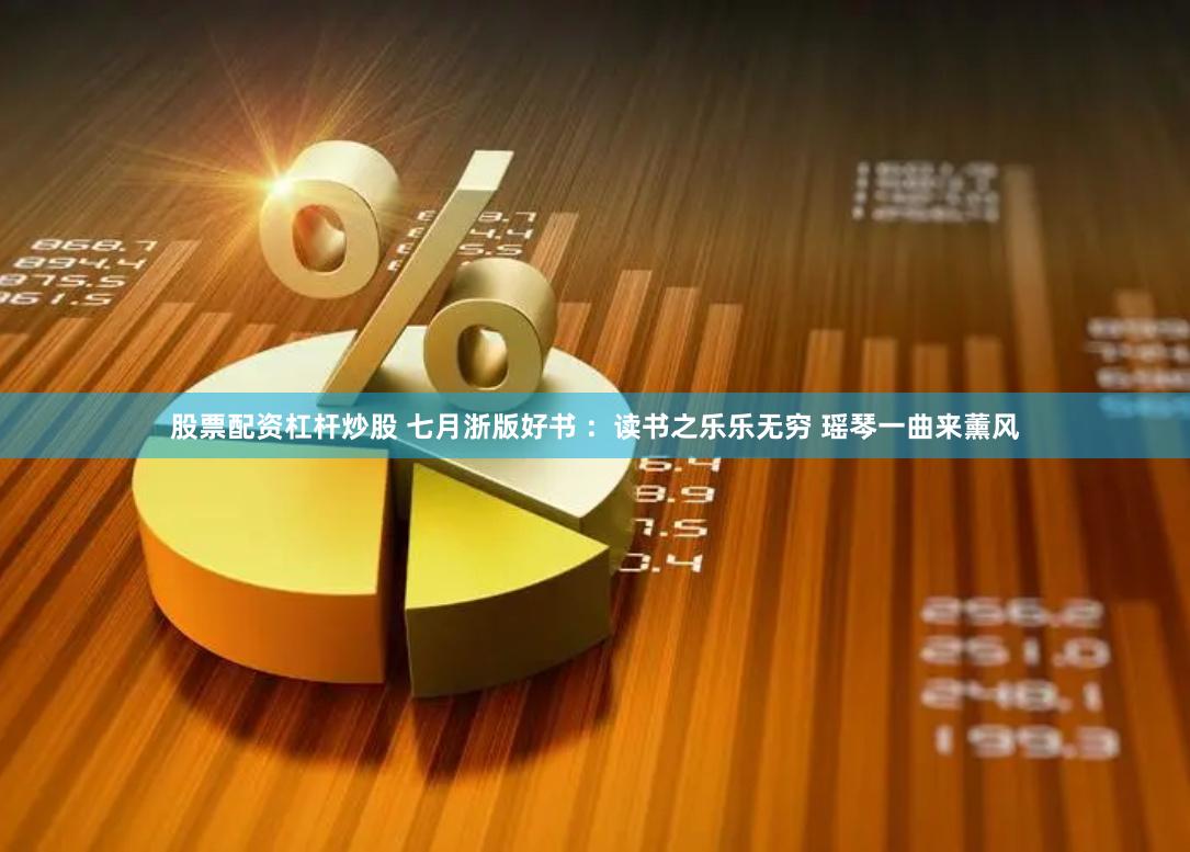 股票配资杠杆炒股 七月浙版好书 ：读书之乐乐无穷 瑶琴一曲来薰风