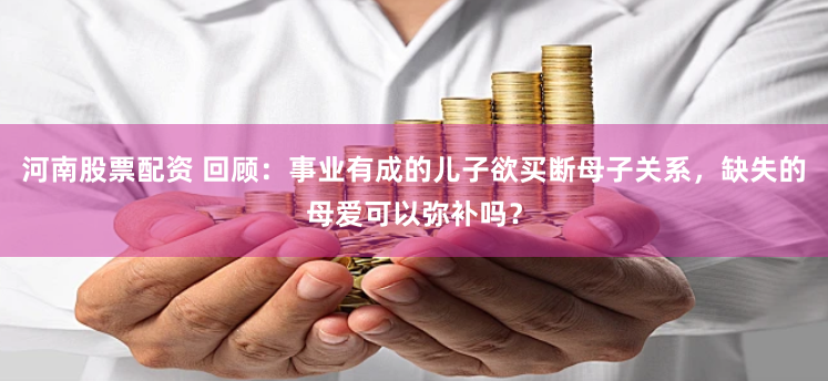 河南股票配资 回顾：事业有成的儿子欲买断母子关系，缺失的母爱可以弥补吗？