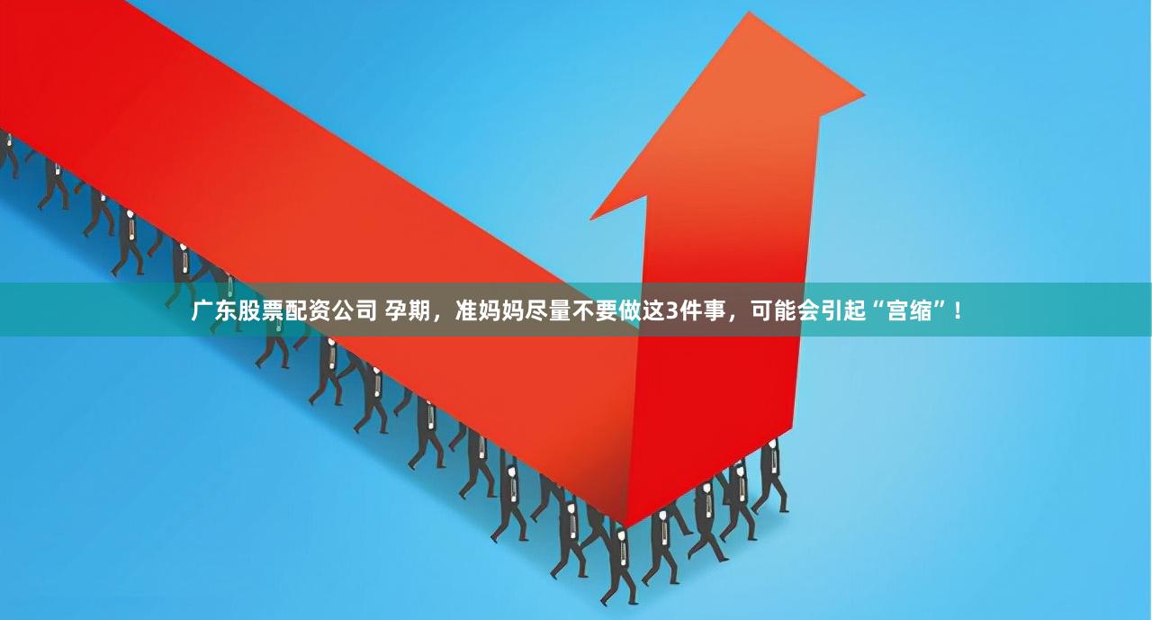 广东股票配资公司 孕期，准妈妈尽量不要做这3件事，可能会引起“宫缩”！