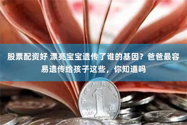 股票配资好 漂亮宝宝遗传了谁的基因？爸爸最容易遗传给孩子这些，你知道吗