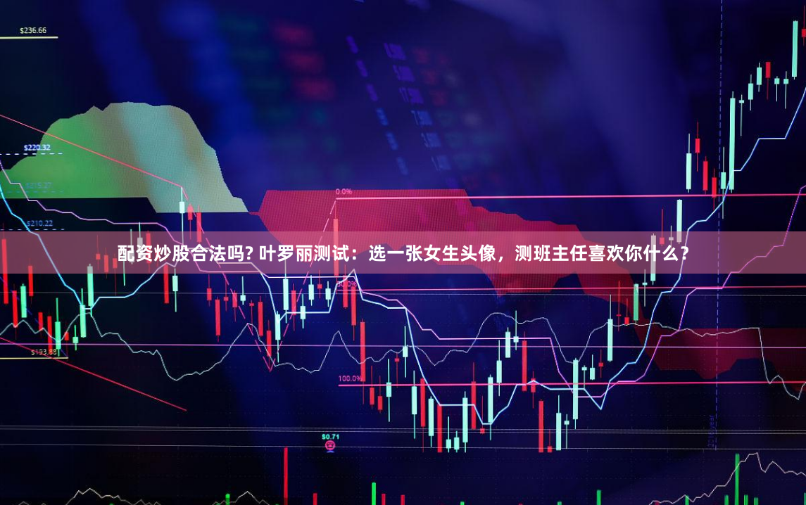 配资炒股合法吗? 叶罗丽测试：选一张女生头像，测班主任喜欢你什么？