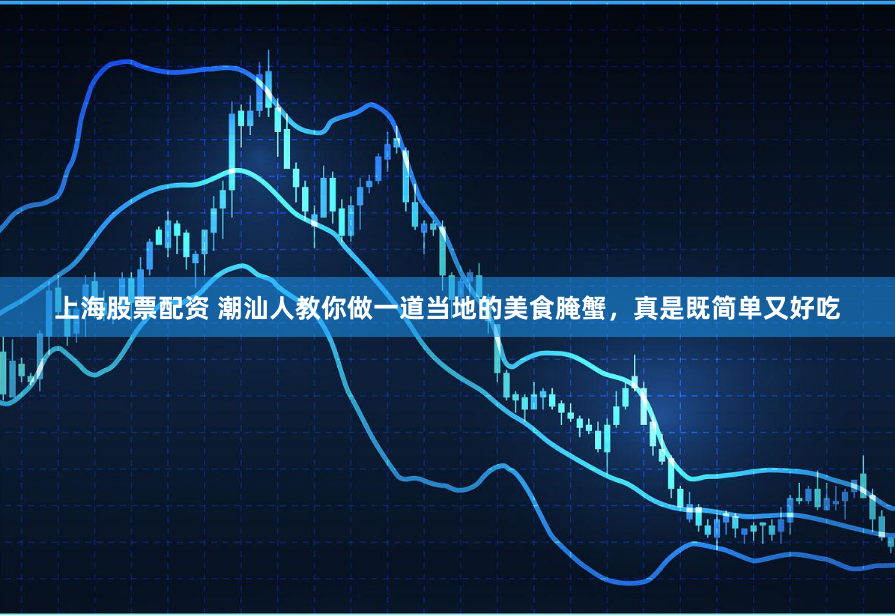 上海股票配资 潮汕人教你做一道当地的美食腌蟹，真是既简单又好吃