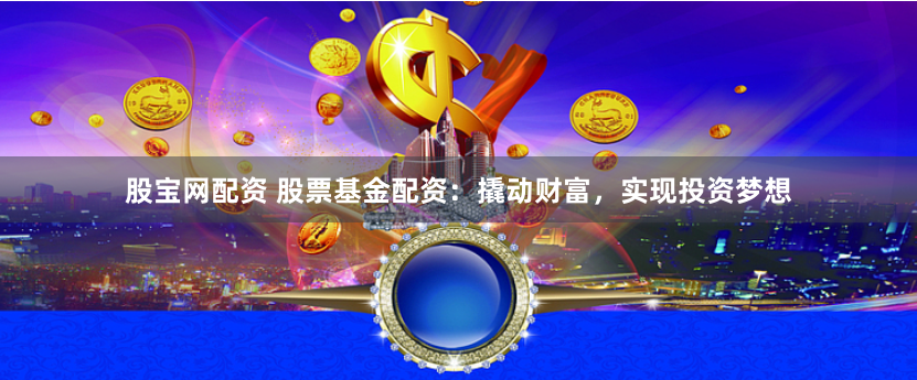 股宝网配资 股票基金配资：撬动财富，实现投资梦想