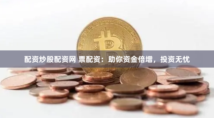 配资炒股配资网 票配资：助你资金倍增，投资无忧