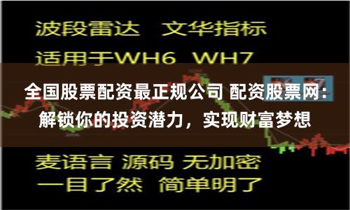 全国股票配资最正规公司 配资股票网：解锁你的投资潜力，实现财富梦想