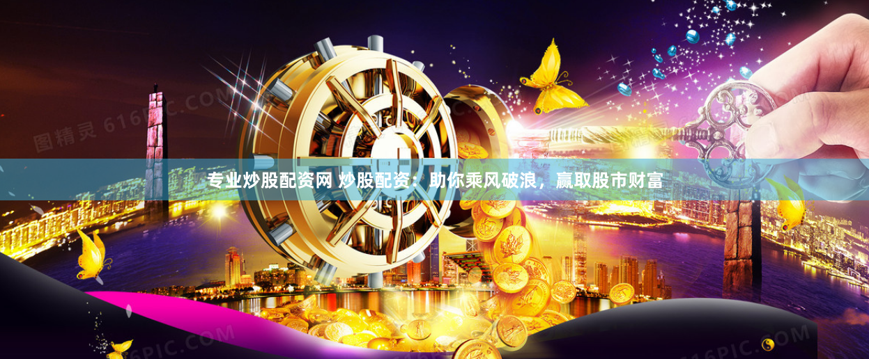 专业炒股配资网 炒股配资：助你乘风破浪，赢取股市财富