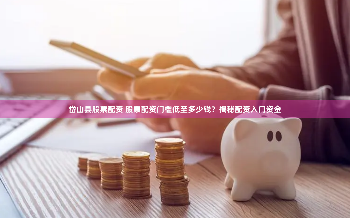 岱山县股票配资 股票配资门槛低至多少钱？揭秘配资入门资金